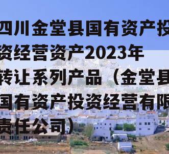 四川金堂县国有资产投资经营资产2023年转让系列产品（金堂县国有资产投资经营有限责任公司）