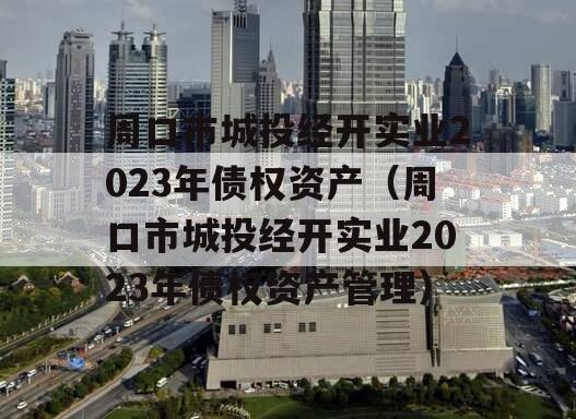 周口市城投经开实业2023年债权资产（周口市城投经开实业2023年债权资产管理）