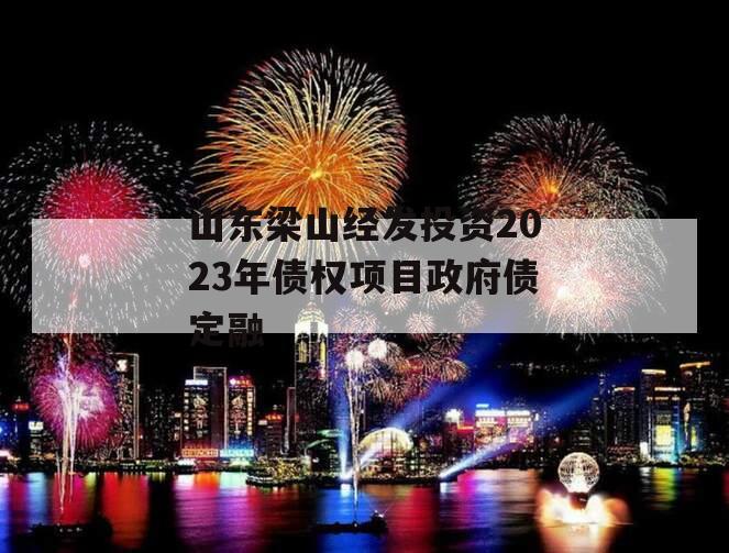 山东梁山经发投资2023年债权项目政府债定融