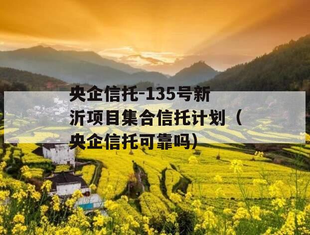 央企信托-135号新沂项目集合信托计划（央企信托可靠吗）