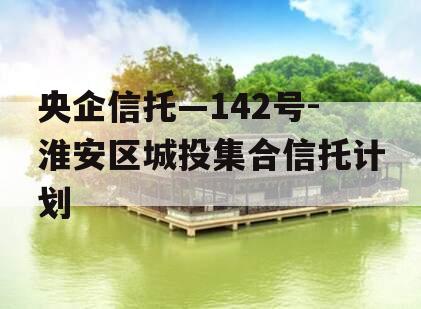 央企信托—142号-淮安区城投集合信托计划