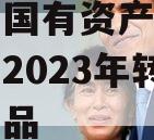 金堂县国有资产投资经营资产2023年转让系列产品