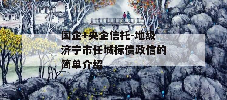 国企+央企信托-地级济宁市任城标债政信的简单介绍