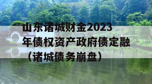 山东诸城财金2023年债权资产政府债定融（诸城债务崩盘）