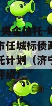 国企+央企信托-地级济宁市任城标债政信集合信托计划（济宁城投信用评级）