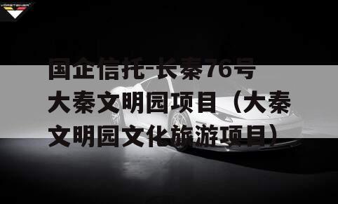 国企信托-长秦76号大秦文明园项目（大秦文明园文化旅游项目）