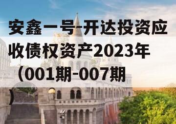 安鑫一号-开达投资应收债权资产2023年（001期-007期）