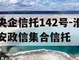 央企信托142号-淮安政信集合信托