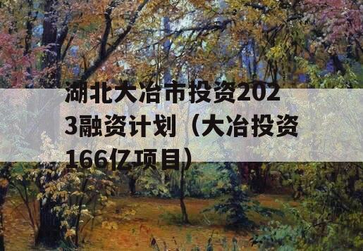 湖北大冶市投资2023融资计划（大冶投资166亿项目）