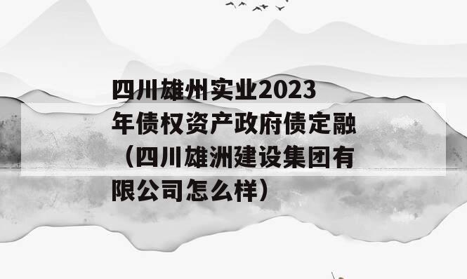 四川雄州实业2023年债权资产政府债定融（四川雄洲建设集团有限公司怎么样）