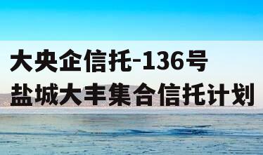 大央企信托-136号盐城大丰集合信托计划