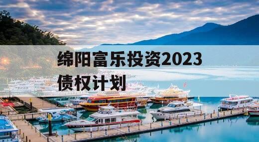 绵阳富乐投资2023债权计划