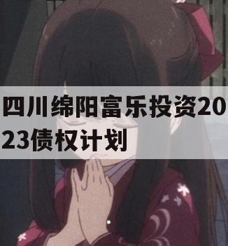 四川绵阳富乐投资2023债权计划