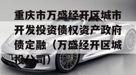 重庆市万盛经开区城市开发投资债权资产政府债定融（万盛经开区城投公司）