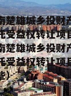 云南楚雄城乡投财产权信托受益权转让项目（云南楚雄城乡投财产权信托受益权转让项目有哪些）