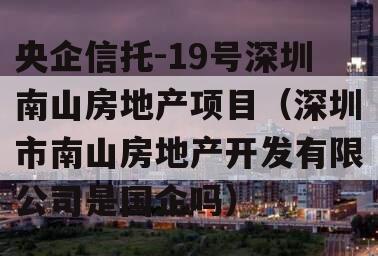 央企信托-19号深圳南山房地产项目（深圳市南山房地产开发有限公司是国企吗）