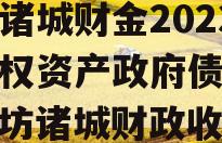 山东诸城财金2023年债权资产政府债定融（潍坊诸城财政收入）