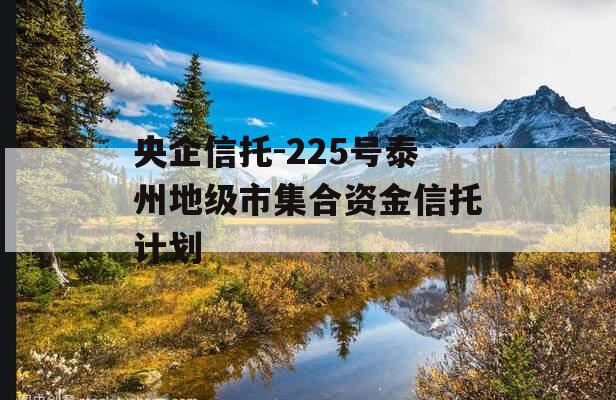 央企信托-225号泰州地级市集合资金信托计划