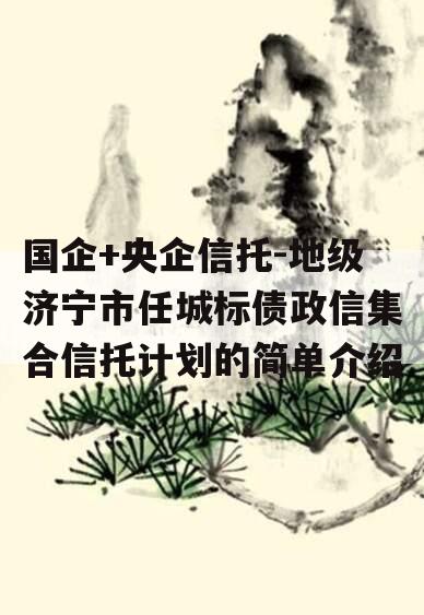 国企+央企信托-地级济宁市任城标债政信集合信托计划的简单介绍