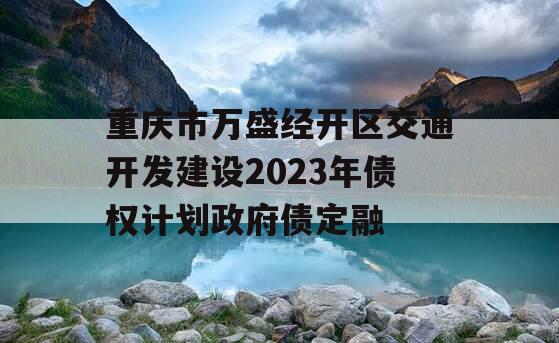 重庆市万盛经开区交通开发建设2023年债权计划政府债定融