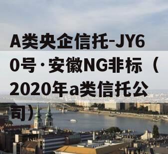 A类央企信托-JY60号·安徽NG非标（2020年a类信托公司）