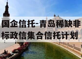 国企信托-青岛稀缺非标政信集合信托计划