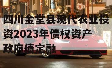 四川金堂县现代农业投资2023年债权资产政府债定融