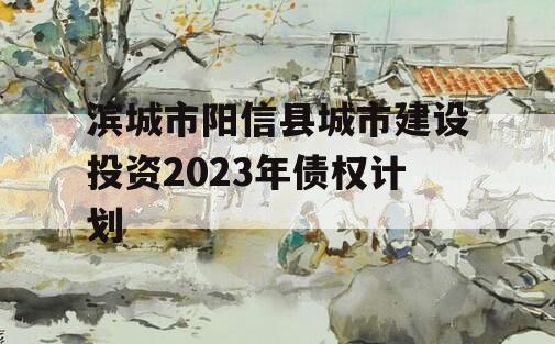 滨城市阳信县城市建设投资2023年债权计划