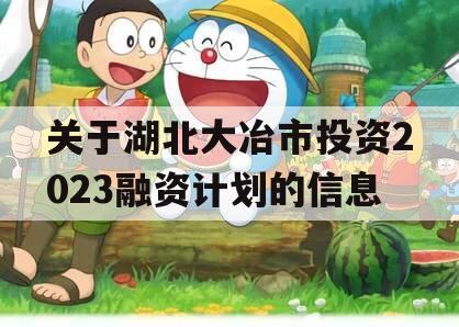 关于湖北大冶市投资2023融资计划的信息