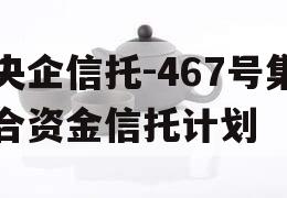 央企信托-467号集合资金信托计划