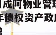 四川成阿物业管理2023年债权资产政府债定融