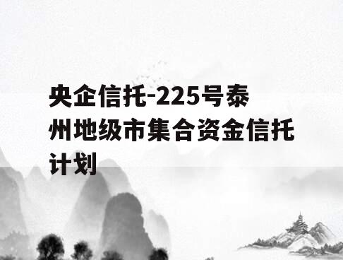 央企信托-225号泰州地级市集合资金信托计划