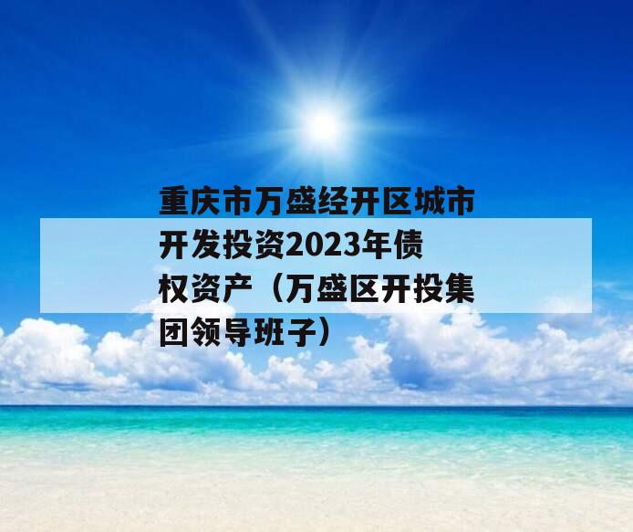 重庆市万盛经开区城市开发投资2023年债权资产（万盛区开投集团领导班子）