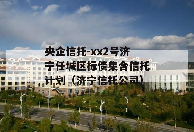 央企信托-xx2号济宁任城区标债集合信托计划（济宁信托公司）