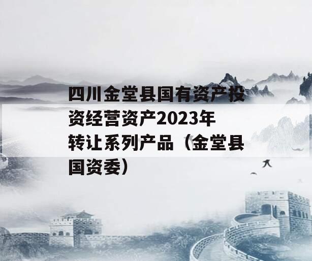 四川金堂县国有资产投资经营资产2023年转让系列产品（金堂县国资委）