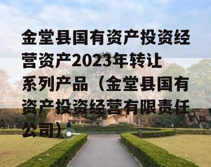 金堂县国有资产投资经营资产2023年转让系列产品（金堂县国有资产投资经营有限责任公司）