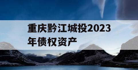 重庆黔江城投2023年债权资产