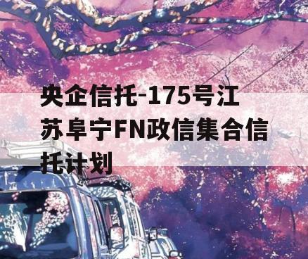 央企信托-175号江苏阜宁FN政信集合信托计划