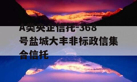 A类央企信托-368号盐城大丰非标政信集合信托