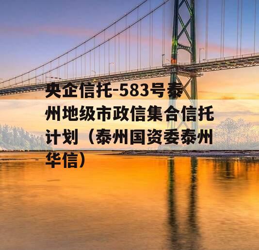 央企信托-583号泰州地级市政信集合信托计划（泰州国资委泰州华信）