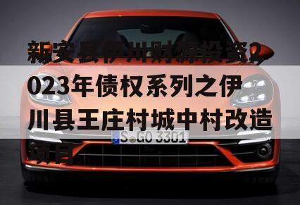 新安县伊川财源投资2023年债权系列之伊川县王庄村城中村改造项目