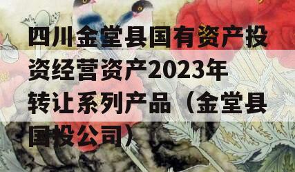 四川金堂县国有资产投资经营资产2023年转让系列产品（金堂县国投公司）