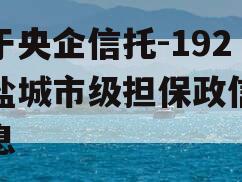 关于央企信托-192号盐城市级担保政信的信息