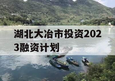 湖北大冶市投资2023融资计划