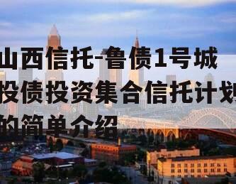 山西信托-鲁债1号城投债投资集合信托计划的简单介绍