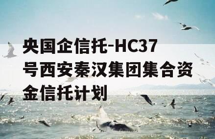 央国企信托-HC37号西安秦汉集团集合资金信托计划