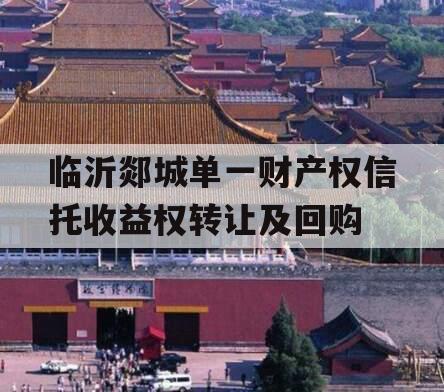 临沂郯城单一财产权信托收益权转让及回购