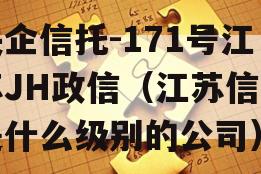 央企信托-171号江苏JH政信（江苏信托是什么级别的公司）