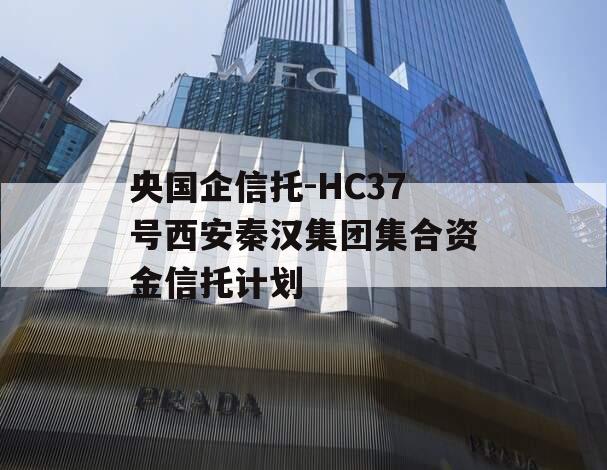 央国企信托-HC37号西安秦汉集团集合资金信托计划