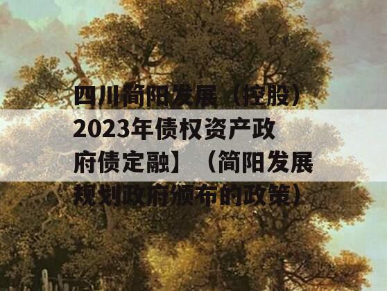 四川简阳发展（控股）2023年债权资产政府债定融】（简阳发展规划政府颁布的政策）